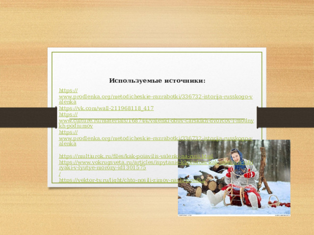 Используемые источники: https:// www.prodlenka.org/metodicheskie-razrabotki/336732-istorija-russkogo-valenka https :// vk.com/wall-211968118_417 https :// www.culture.ru/materials/168744/valenki-obuv-carskikh-dvorcov-i-modnykh-podiumov https :// www.prodlenka.org/metodicheskie-razrabotki/336732-istorija-russkogo-valenka https:// multiurok.ru/files/kak-poiavilis-valenki-na-rusi.html https://www.vokrugsveta.ru/articles/ispytanie-kholodom-kak-odevalis-sibiryaki-v-lyutye-morozy-id1301575 / https://vektor-tv.ru/light/chto-nosili-zimoy-nashi-predki / 