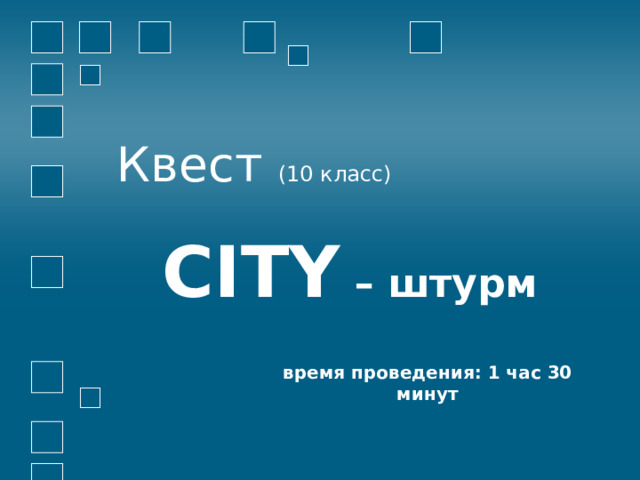 Квест (10 класс) CITY – штурм   время проведения: 1 час 30 минут 