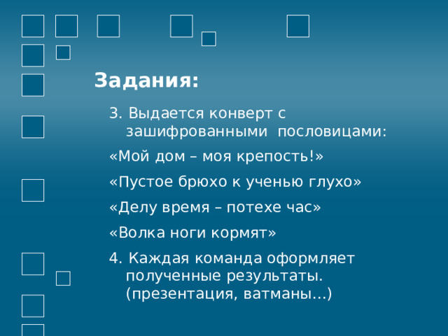 Задания: 3. Выдается конверт с зашифрованными пословицами: «Мой дом – моя крепость!» «Пустое брюхо к ученью глухо» «Делу время – потехе час» «Волка ноги кормят» 4. Каждая команда оформляет полученные результаты. (презентация, ватманы…) 