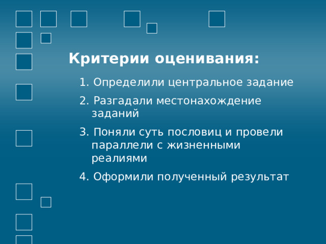 Критерии оценивания: 1. Определили центральное задание 2. Разгадали местонахождение заданий 3. Поняли суть пословиц и провели параллели с жизненными реалиями 4. Оформили полученный результат 