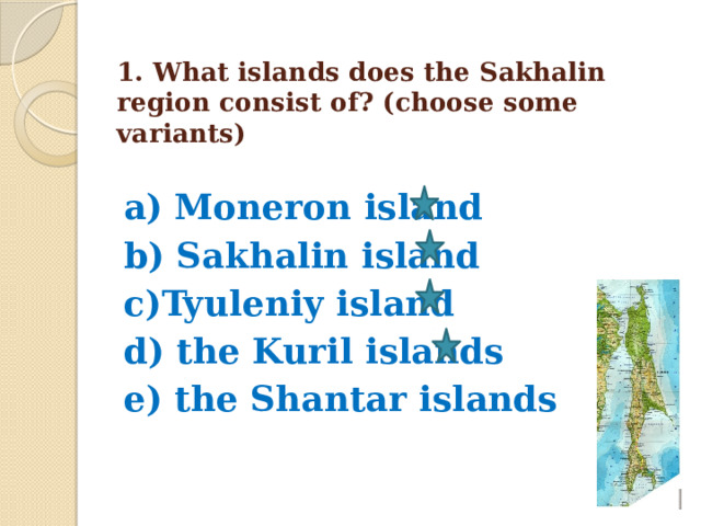  1. What islands does the Sakhalin region consist of? (choose some variants)   a) Moneron island b) Sakhalin island c)Tyuleniy island d) the Kuril islands e) the Shantar islands 