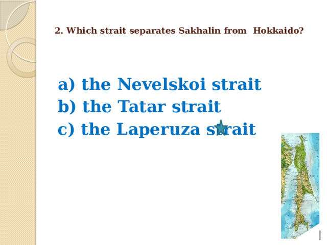  2. Which strait separates Sakhalin from Hokkaido?   a) the Nevelskoi strait b) the Tatar strait c) the Laperuza strait    