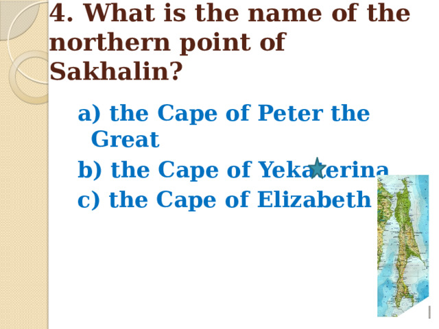 4. What is the name of the northern point of Sakhalin? a) the Cape of Peter the Great b) the Cape of Yekaterina c) the Cape of Elizabeth   