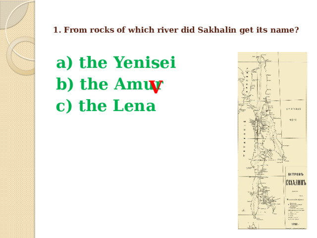  1. From rocks of which river did Sakhalin get its name?   a) the Yenisei b) the Amur c) the Lena  V 