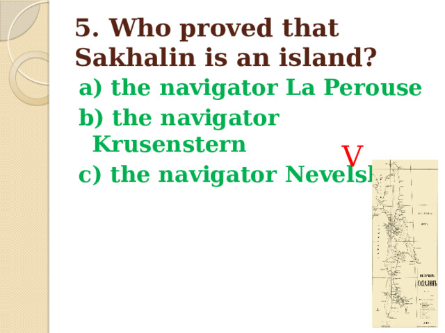 5. Who proved that Sakhalin is an island? a) the navigator La Perouse b) the navigator Krusenstern c) the navigator Nevelskoy  V 