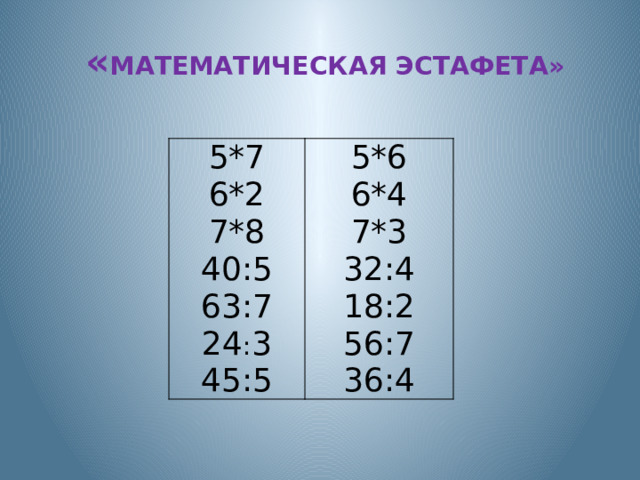 « МАТЕМАТИЧЕСКАЯ ЭСТАФЕТА»   5*7 6*2 5*6 6*4 7*8 40:5 7*3 32:4 63:7 24 : 3 18:2 56:7 45:5 36:4 