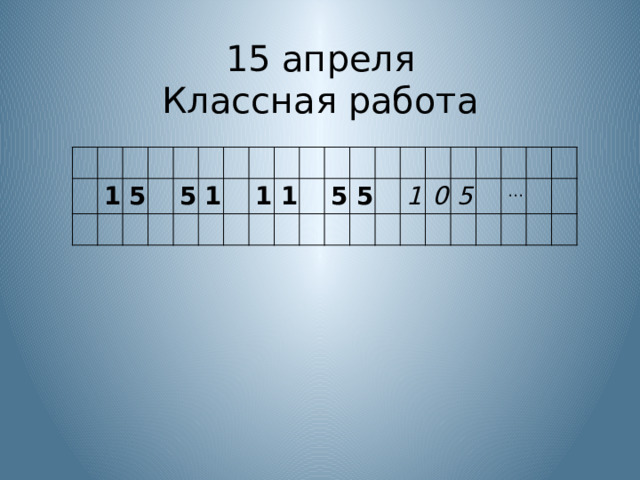 15 апреля  Классная работа 1 5 5 1 1 1 5 5 1 0 5 … 