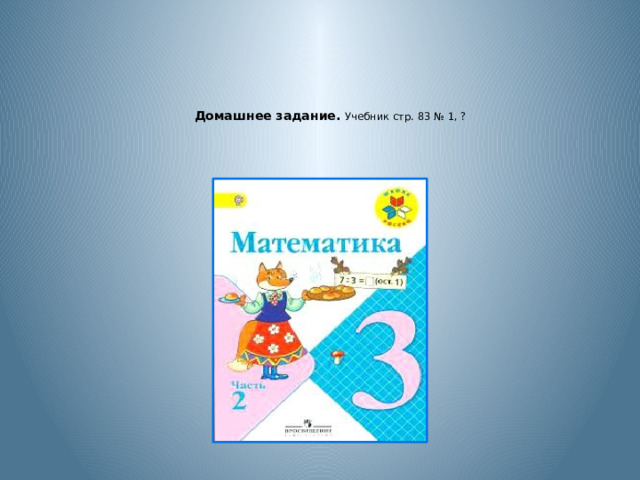    Домашнее задание. Учебник стр. 83 № 1, ?     