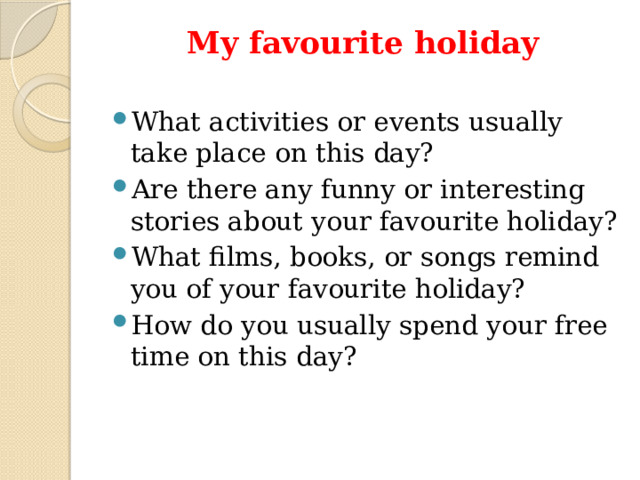 My favourite holiday   What activities or events usually take place on this day? Are there any funny or interesting stories about your favourite holiday? What films, books, or songs remind you of your favourite holiday? How do you usually spend your free time on this day?   