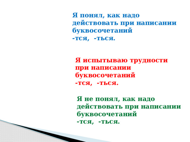 Я понял, как надо действовать при написании буквосочетаний  -тся, -ться. Я испытываю трудности при написании буквосочетаний  -тся, -ться. Я не понял, как надо действовать при написании буквосочетаний  -тся, -ться. 