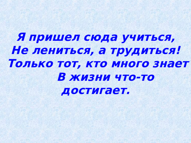 Я пришел сюда учиться,  Не лениться, а трудиться!  Только тот, кто много знает  В жизни что-то достигает. 