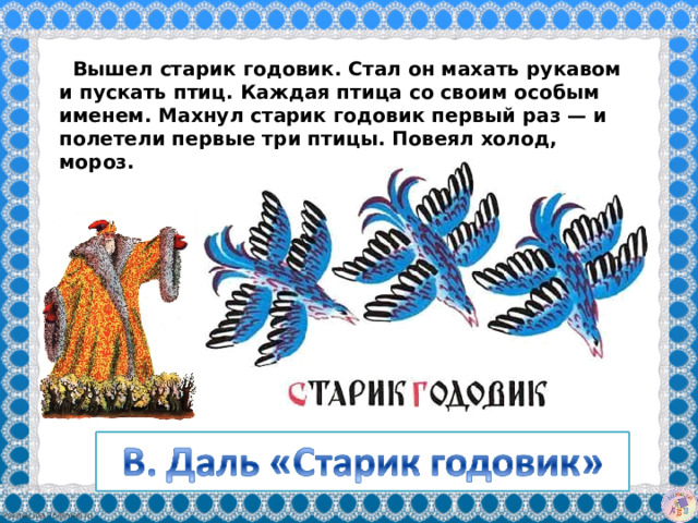   Вышел старик годовик. Стал он махать рукавом и пускать птиц. Каждая птица со своим особым именем. Махнул старик годовик первый раз — и полетели первые три птицы. Повеял холод, мороз.   