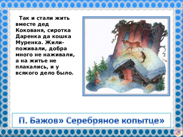   Так и стали жить вместе дед Кокованя, сиротка Даренка да кошка Муренка. Жили-поживали, добра много не наживали, а на житье не плакались, и у всякого дело было. 