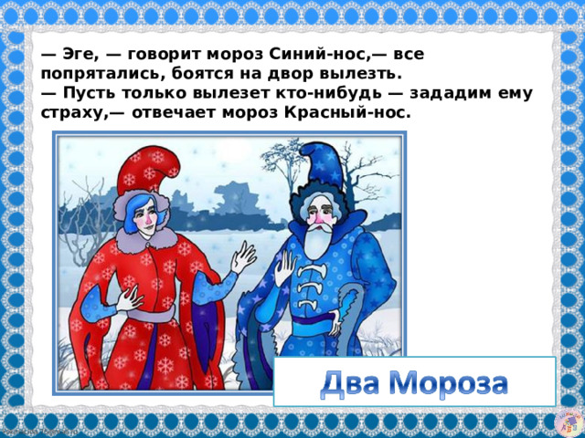 — Эге, — говорит мороз Синий-нос,— все попрятались, боятся на двор вылезть. — Пусть только вылезет кто-нибудь — зададим ему страху,— отвечает мороз Красный-нос. 