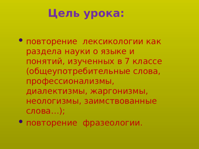 Цель урока: повторение лексикологии как раздела науки о языке и понятий, изученных в 7 классе (общеупотребительные слова, профессионализмы, диалектизмы, жаргонизмы, неологизмы, заимствованные слова…); повторение фразеологии. 