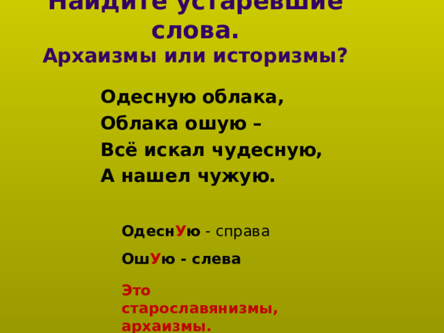 Найдите устаревшие слова.  Архаизмы или историзмы? Одесную облака, Облака ошую – Всё искал чудесную, А нашел чужую.   Одесн У ю - справа Ош У ю - слева Это старославянизмы, архаизмы.  