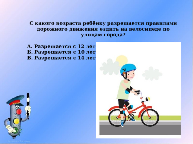 С какого возраста ребёнку разрешается правилами дорожного движения ездить на велосипеде по улицам города?  А. Разрешается с 12 лет Б. Разрешается с 10 лет В. Разрешается с 14 лет 