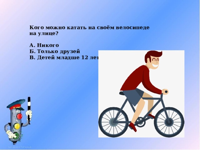 Кого можно катать на своём велосипеде на улице?  А. Никого Б. Только друзей В. Детей младше 12 лет 