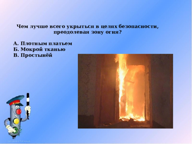 Чем лучше всего укрыться в целях безопасности, преодолевая зону огня?  А. Плотным платьем Б. Мокрой тканью В. Простынёй 