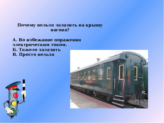 Почему нельзя залазить на крышу вагона?  А. Во избежание поражения электрическим током. Б. Тяжело залазить В. Просто нельзя 
