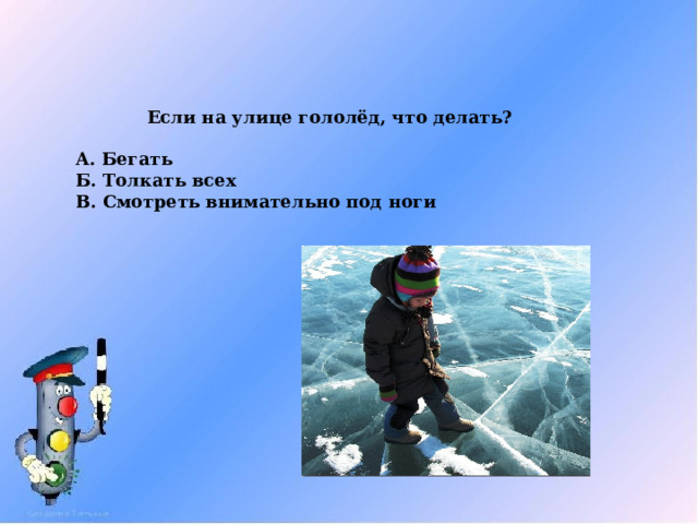 Если на улице гололёд, что делать?  А. Бегать Б. Толкать всех В. Смотреть внимательно под ноги 