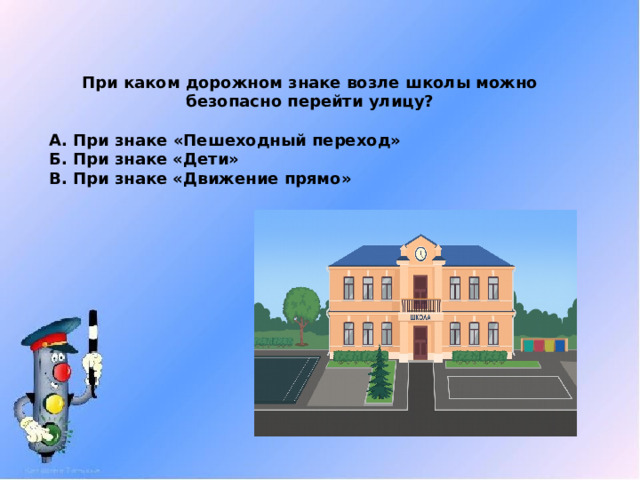 При каком дорожном знаке возле школы можно безопасно перейти улицу? А. При знаке «Пешеходный переход» Б. При знаке «Дети» В. При знаке «Движение прямо» 