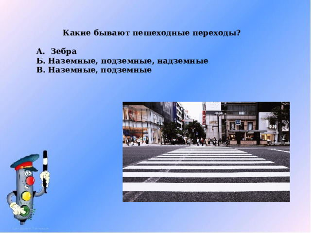 Какие бывают пешеходные переходы? А. Зебра Б. Наземные, подземные, надземные В. Наземные, подземные 