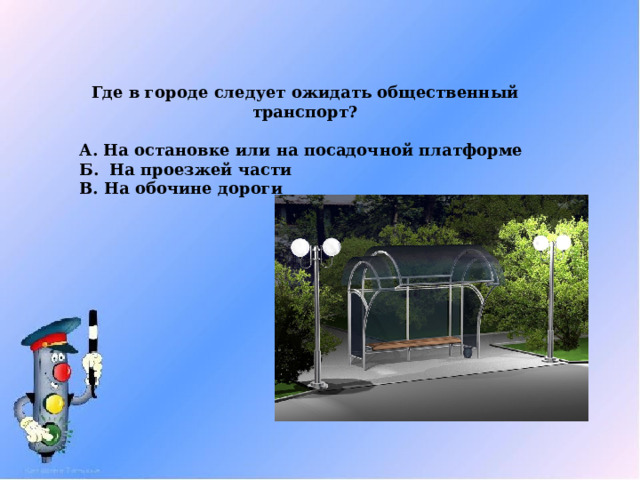 Где в городе следует ожидать общественный транспорт?  А. На остановке или на посадочной платформе Б. На проезжей части В. На обочине дороги 