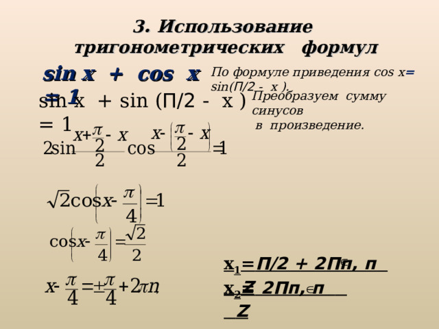 3 . Использование тригонометрических формул sin x + cos x = 1 По формуле приведения cos x =  sin ( П/2 - x ). Преобразуем сумму синусов  в произведение. sin x + sin ( П/2 - x ) = 1 х 1 = П/2 + 2Пп, п   Z х 2 =  2Пп, п     Z  