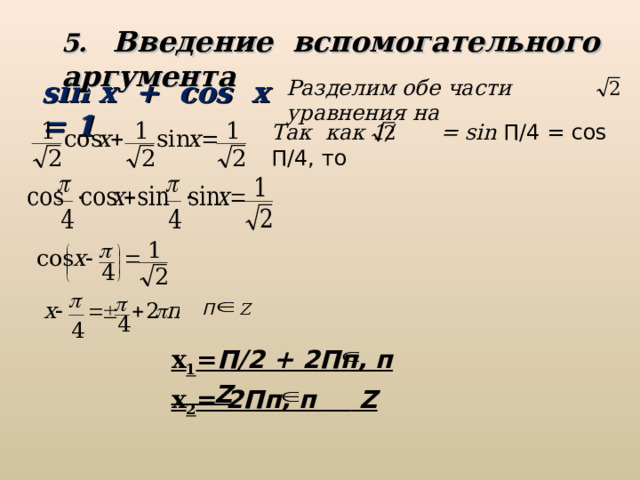 5. Введение вспомогательного аргумента sin x + cos x = 1 Разделим обе части уравнения на Так как 1/ = sin П/4 = cos П/4, то П  Z х 1 = П/2 + 2Пп, п   Z  х 2 =  2Пп, п   Z  