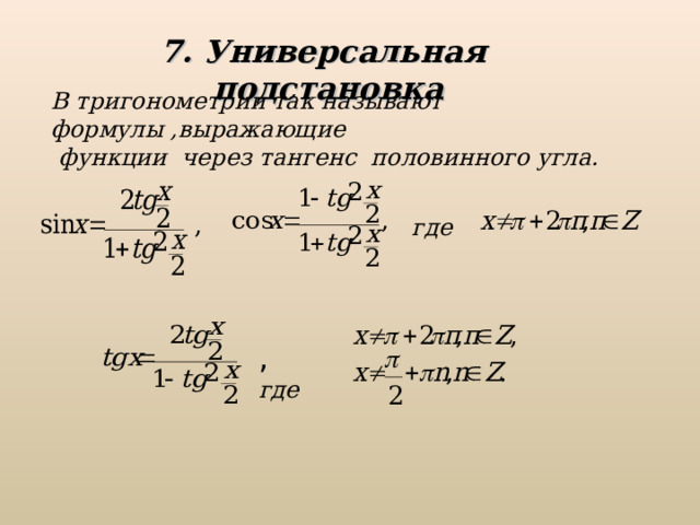 7. Универсальная подстановка В тригонометрии так называют формулы ,выражающие  функции через тангенс половинного угла. где ,  где 