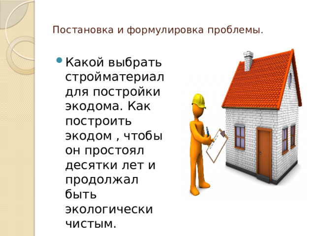   Постановка и формулировка проблемы.   Какой выбрать стройматериал для постройки экодома. Как построить экодом , чтобы он простоял десятки лет и продолжал быть экологически чистым. 