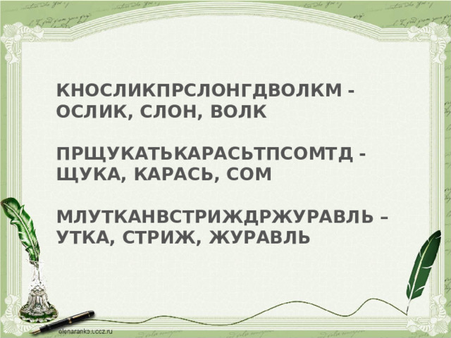  КНОСЛИКПРСЛОНГДВОЛКМ - ОСЛИК, СЛОН, ВОЛК  ПРЩУКАТЬКАРАСЬТПСОМТД - ЩУКА, КАРАСЬ, СОМ  МЛУТКАНВСТРИЖДРЖУРАВЛЬ – УТКА, СТРИЖ, ЖУРАВЛЬ   