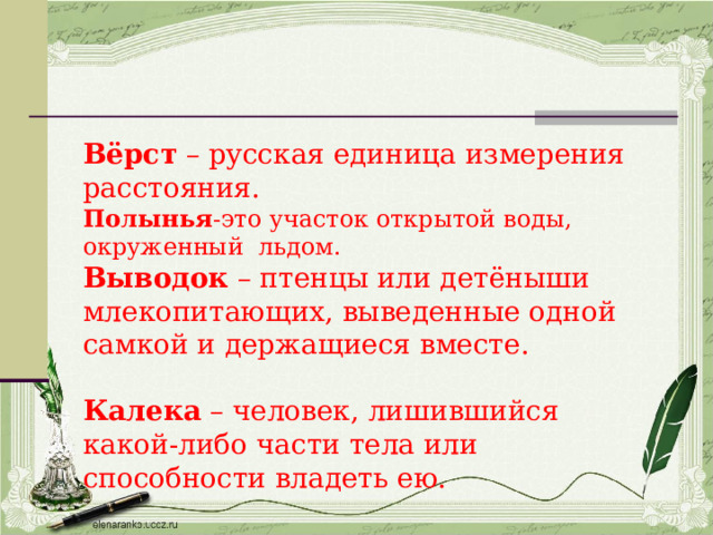 Вёрст – русская единица измерения расстояния. Полынья -это участок открытой воды, окруженный льдом. Выводок – птенцы или детёныши млекопитающих, выведенные одной самкой и держащиеся вместе. Калека – человек, лишившийся какой-либо части тела или способности владеть ею. 
