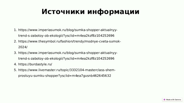 Источники информации https://www.imperiasumok.ru/blog/sumka-shopper-aktualnyy-trend-s-zabotoy-ob-ekologii/?ysclid=m4ea2kzf8z104252696 https://www.thesymbol.ru/fashion/trendy/modnye-cveta-sumok-2024/ https://www.imperiasumok.ru/blog/sumka-shopper-aktualnyy-trend-s-zabotoy-ob-ekologii/?ysclid=m4ea2kzf8z104252696 https://burdastyle.ru/ https://www.livemaster.ru/topic/3332104-masterclass-shem-prostuyu-sumku-shopper?ysclid=m4ea7gusnb462645632 
