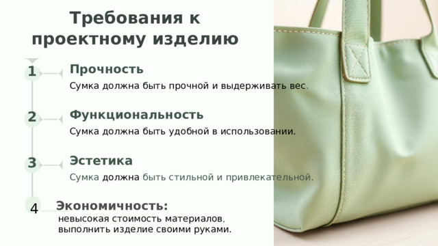  Требования к проектному изделию Прочность 1 Сумка должна быть прочной и выдерживать вес . Функциональность 2 Сумка должна быть удобной в использовании. Эстетика 3 Сумка должна быть стильной и привлекательной. 4 Экономичность:  невысокая стоимость материалов ,  выполнить изделие своими руками. 