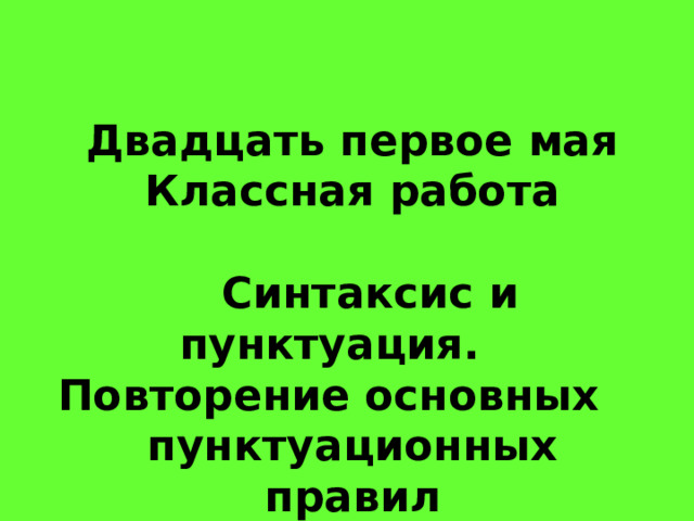  Двадцать первое мая Классная работа   Синтаксис и пунктуация.  Повторение основных  пунктуационных правил 