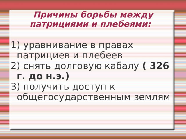 Причины борьбы между патрициями и плебеями:   1) уравнивание в правах патрициев и плебеев 2) снять долговую кабалу ( 326 г. до н.э.) 3) получить доступ к общегосударственным землям 