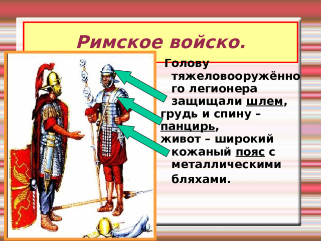 Римское войско.  Голову тяжеловооружённого легионера защищали шлем , грудь и спину – панцирь , живот – широкий кожаный пояс с металлическими бляхами.  