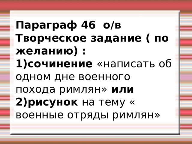 Параграф 46 о/в    Творческое задание ( по желанию) : 1)сочинение «написать об одном дне военного похода римлян» или 2)рисунок на тему « военные отряды римлян» 