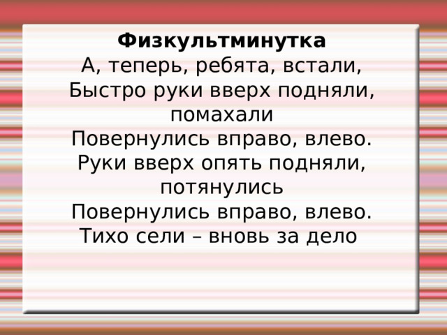 Физкультминутка А, теперь, ребята, встали, Быстро руки вверх подняли, помахали Повернулись вправо, влево. Руки вверх опять подняли, потянулись Повернулись вправо, влево. Тихо сели – вновь за дело 