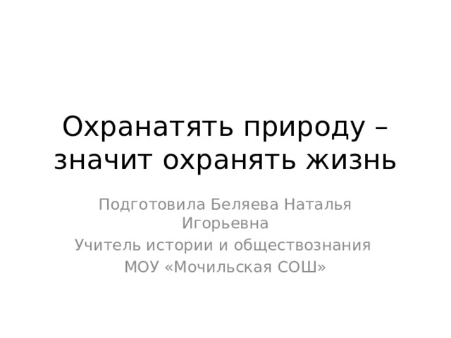 Охранатять природу – значит охранять жизнь Подготовила Беляева Наталья Игорьевна Учитель истории и обществознания МОУ «Мочильская СОШ» 