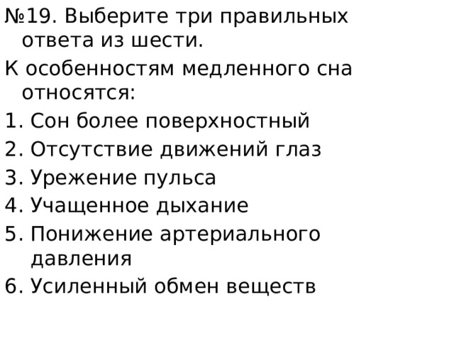 № 19. Выберите три правильных ответа из шести. К особенностям медленного сна относятся: Сон более поверхностный Отсутствие движений глаз Урежение пульса Учащенное дыхание Понижение артериального давления Усиленный обмен веществ 