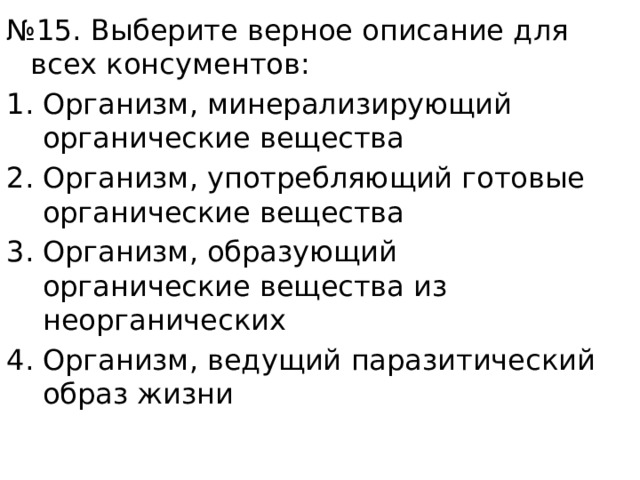№ 15. Выберите верное описание для всех консументов: Организм, минерализирующий органические вещества Организм, употребляющий готовые органические вещества Организм, образующий органические вещества из неорганических Организм, ведущий паразитический образ жизни 