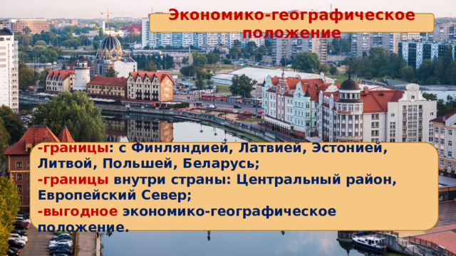 Экономико-географическое положение -границы : с Финляндией, Латвией, Эстонией, Литвой, Польшей, Беларусь; -границы внутри страны: Центральный район, Европейский Север; -выгодное экономико-географическое положение. 