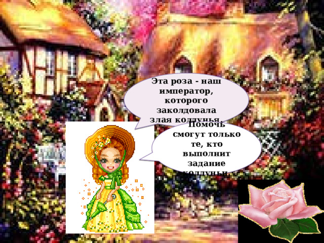 Эта роза - наш император, которого заколдовала злая колдунья. Помочь смогут только те, кто выполнит задание колдуньи.  
