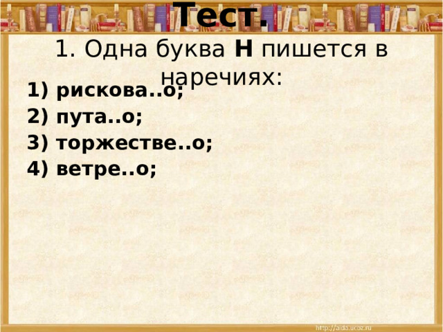 Тест.  1.  Одна буква Н пишется в наречиях: 1) рискова..о; 2) пута..о; 3) торжестве..о; 4) ветре..о;   