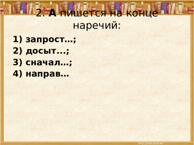 2.  А пишется на конце наречий: 1) запрост…; 2) досыт...; 3) сначал…; 4) направ… 