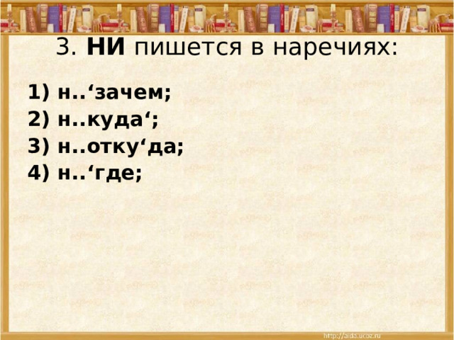 3.  НИ пишется в наречиях: 1) н.. ‘ зачем; 2) н..куда ‘ ; 3) н..отку ‘ да; 4) н.. ‘ где;  