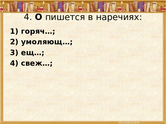 4.  О пишется в наречиях: 1) горяч…; 2) умоляющ…; 3) ещ…; 4) свеж…; 